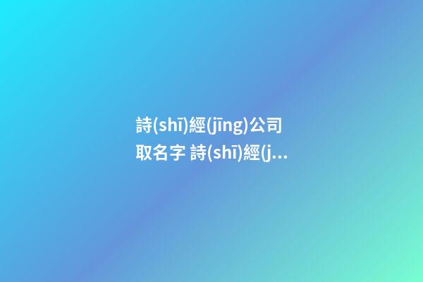 詩(shī)經(jīng)公司取名字 詩(shī)經(jīng)里適合公司的名字-第1張-公司起名-玄機(jī)派